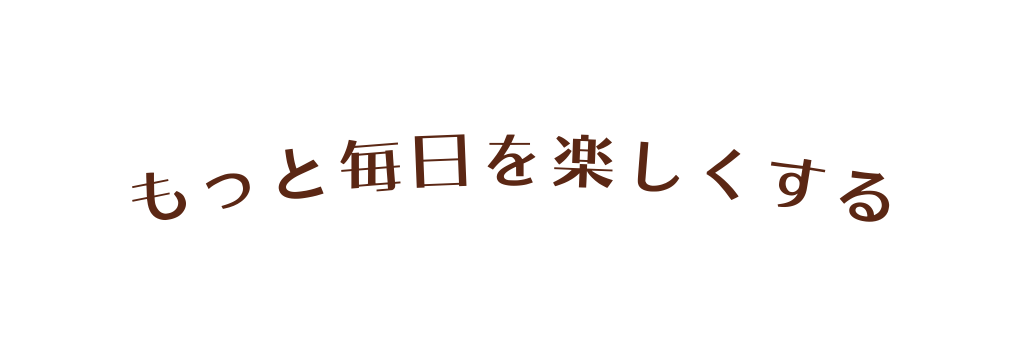 もっと毎日を楽しくする